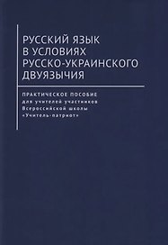 Русский язык в условиях русско-украинского двуязычия. Практическое пособие для учителей участников Всероссийской школы «Учитель-патриот»