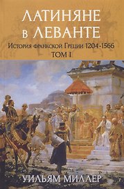 Латиняне в Леванте. История франкской Греции (1204-1566). Том I