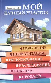Мой дачный участок : получение, приватизация, использование, наследование, покупка, продажа