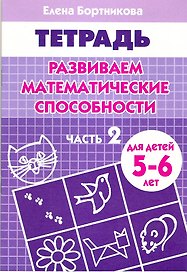 Развиваем математические способности Часть 2.:Тетрадь. Для детей 5-6 лет