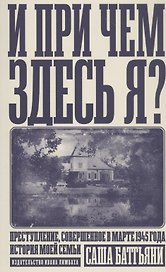 И при чем здесь я? Преступление, совершенное в марте 1945 года. История моей семьи