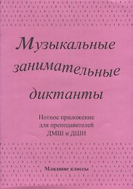 Музыкальные занимательные диктанты для учащихся младших классов ДМШ и ДШИ. Нотное приложение для преподавателей