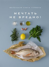 Маленькая книга гурмана. МЕЧТАТЬ НЕ ВРЕДНО!