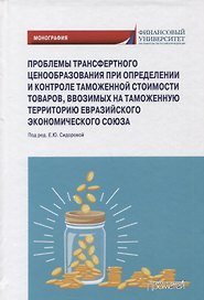 Проблемы трансфертного ценообразования при определении и контроле таможенной стоимости товаров, ввозимых на таможенную территорию Евразийского экономического союза: Монография
