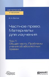 Частное право. Материалы для изучения. В 3-х томах. Том 1. Общая часть. Проблемы учения об абсолютных правах. Учебное пособие для вузов