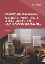 Уголовно-правовая охрана человека от посягательств на его анатомические и физиологические свойства: Монография