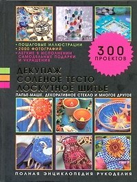 Декупаж, соленое тесто, лоскутное шитье, папье-маше, декоративное стекло и многое другое. Полная энциклопедия рукоделия