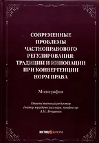 Современные проблемы частноправового регулирования: традиции и инновации при конвергенции норм права. Монография
