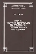 Средства собирания доказательств при производстве предварительного расследования / ответ. ред. докт. юрид. наук., проф. В.С.Джатиев. П.С. Титов