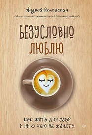 Безусловно люблю. Как жить для себя и ни о чём не жалеть