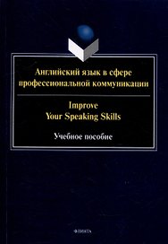 Английский язык в сфере профессиональной коммуникации = Improve your Speaking Skills: учебное пособие