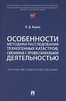 Особенности методики расследования техногенных катастроф, связанных с профессиональной деятельностью. Научно-методическое пособие
