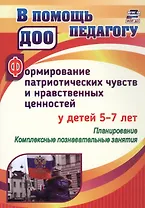 Формирование патриотических чувств и нравственных ценностей у детей 5-7 лет. Планирование. Комплексные познавательные занятия