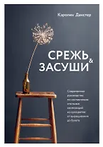 Срежь и засуши. Современное руководство по составлению стильных композиций из сухоцветов: от выращивания до букета