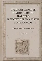 Русская церковь и Московское царство в эпоху первых пяти патриархов. Собрание документов. Том III