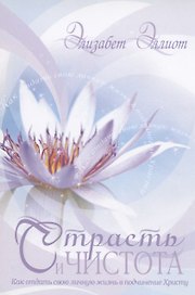 Страсть и чистота. Как отдать свою личную жизнь в подчинение Христу