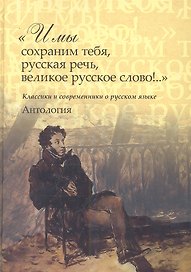 "И мы сохраним тебя, русская речь, великое русское слово!.." Классики и современники о русском языке. Антология