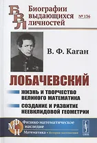 ЛОБАЧЕВСКИЙ: Жизнь и творчество великого математика. Создание и развитие неевклидовой геометрии