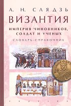 Византия: империя чиновников, солдат и ученых. Словарь-справочник