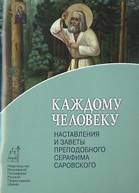 Каждому человеку. Наставления и заветы преподобного Серафима Саровского.