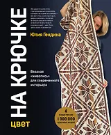 Цвет НА КРЮЧКЕ. Вязаная «живопись» для современного интерьера. Шесть новых техник – 1 000 000 красивых вещей