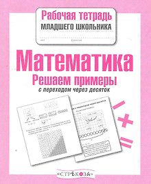 Математика. Решаем примеры с переходом через десяток. Рабочая тетрадь младшего школьника