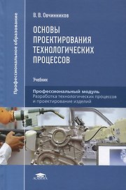 Основы проектирования технологических процессов. Профессиональный модуль. Разработка технологических процессов и проектирование изделий. Учебник