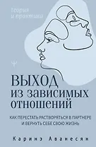 Выход из зависимых отношений. Как перестать растворяться в партнере и вернуть себе свою жизнь. Теория и практика