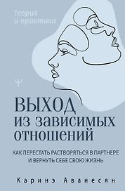 Выход из зависимых отношений. Как перестать растворяться в партнере и вернуть себе свою жизнь. Теория и практика