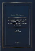 Влияние морской силы на французскую революцию и Империю 1793–1812. В 2-х томах. Том II. 1802–1812