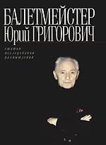 Балетмейстер Юрий Григорович: Статьи. Исследования. Размышления