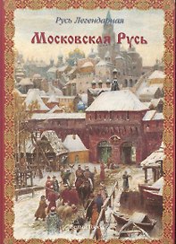 Русь легендарная. - Книга 4: Московская русь