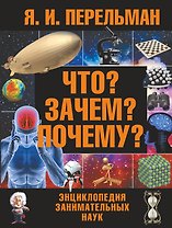 Что? Зачем? Почему? : большая энциклопедия занимательных наук
