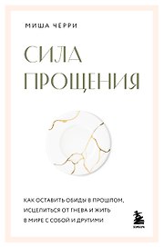 Сила прощения. Как оставить обиды в прошлом, исцелиться от гнева и жить в мире с собой и другими