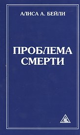 Проблема смерти. Выдержки из произведений Алисы А. Бейли и Тибетского Учителя Джуала Кхуула / 6-е изд.