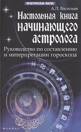 Настольная книга начинающего астролога : руководство по составлению и интерпретации гороскопа / Изд. 2-е