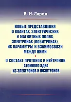 Новые представления о квантах, электрических и магнитных полях, электронах (позитронах), их параметры и взаимосвязи между ними. О составе протонов и нейтронов атомного ядра из электронов и позитронов