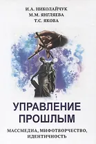 Управление прошлым. Массмедиа, мифотворчество, идентичность