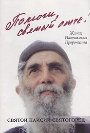 Помоги, святый отче! Преподобный Паисий Святогорец. Житие. Наставления. Пророчества