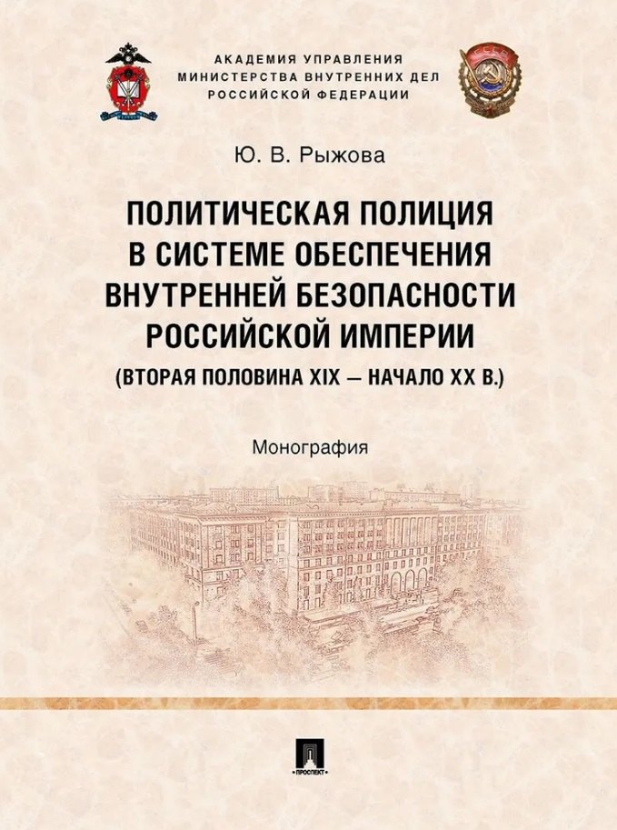 Политическая полиция в системе обеспечения внутренней безопасности Российской империи (вторая половина XIX–начало XX в.): монография
Политическая полиция в системе обеспечения внутренней безопасности Российской империи (вторая половина XIX–начало XX в.): монография