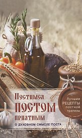 Постимся постом приятным. О духовном смысле поста. Лучшие рецепты постной трапезы