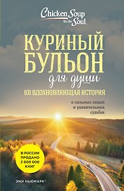 Куриный бульон для души: 101 вдохновляющая история о сильных людях и удивительных судьбах (новое оформление)