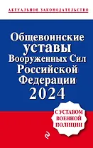 Общевоинские уставы Вооруженных сил Российской Федерации с Уставом военной полиции. Тексты с изм. и доп. на 2024 год