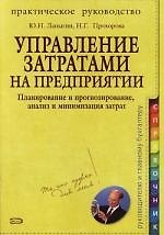 Управление затратами на предприятии : Планирование и прогнозирование, анализ и минимизация затрат : Практическое руководство