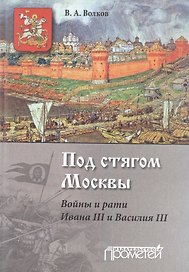 Под стягом Москвы. Войны и рати Ивана III и Василия III: монография