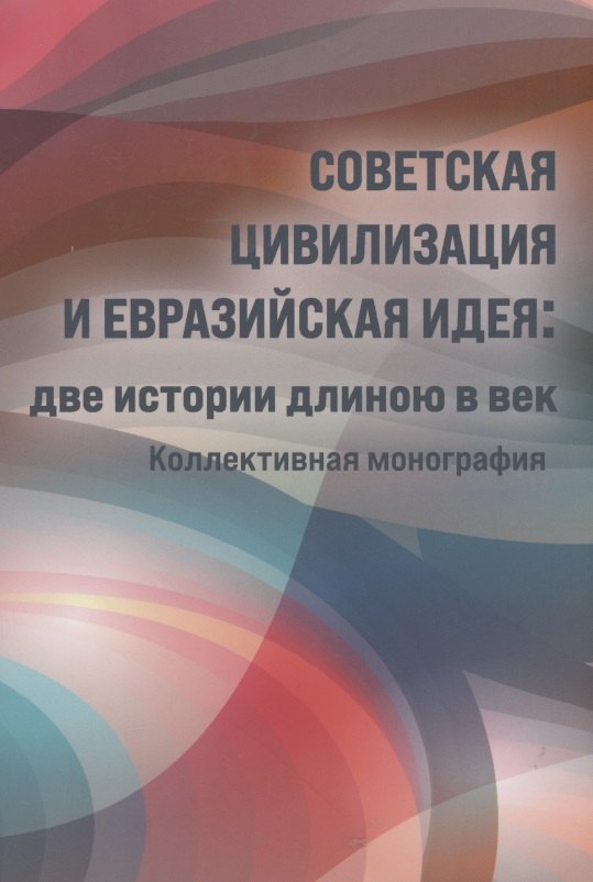 Советская цивилизация и евразийская идея: две истории длинною в век. Коллективная монография
Советская цивилизация и евразийская идея: две истории длинною в век. Коллективная монография