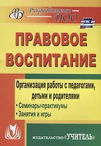 Правовое воспитание. Организация работы с педагогами, детьми и родителями. Семинары-практикумы, занятия, игры. ФГОС ДО. 3-е издание