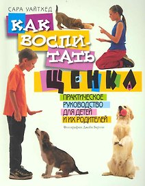 Как воспитать щенка. Практическое руководство для детей и их родителей. Пер. с англ.