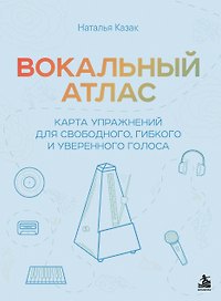 Вокальный атлас. Карта упражнений для свободного, гибкого и уверенного голоса