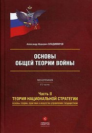 Основы общей теории войны. Монография в двух частях. Часть II Теория национальной стратегии. Основы теории, практики и искусства управления государством